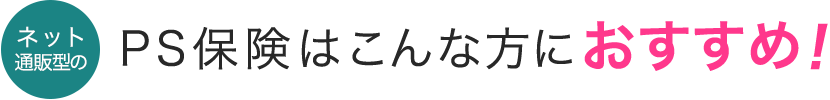 ネット通販型のPS保険はこんな方におすすめ!