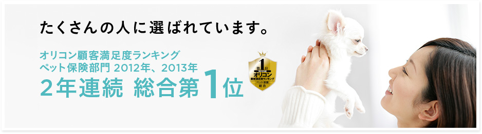 たくさんの人に選ばれています。オリコン顧客満足度ランキング　ペット保険部門2012年、2013年　2年連続　総合第1位