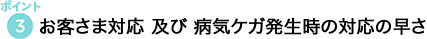 ポイント3 お客さま対応 及び 病気ケガ発生時の対応の早さ