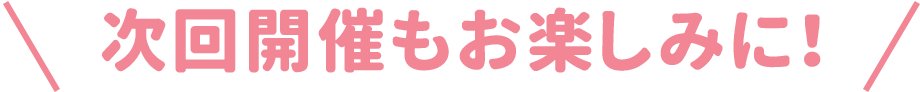 次回開催もお楽しみに！