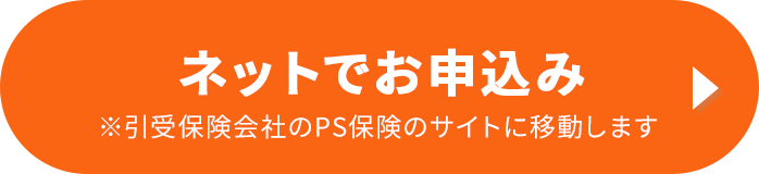 ネットでお申込み 引受保険会社のPS保険のサイトに移動します