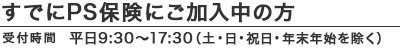 すでにPS保険にご加入中の方｜受付時間：平日9:30～17:30（土・日・祝日・年末年始を除く）